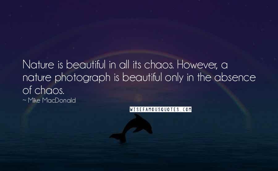 Mike MacDonald Quotes: Nature is beautiful in all its chaos. However, a nature photograph is beautiful only in the absence of chaos.