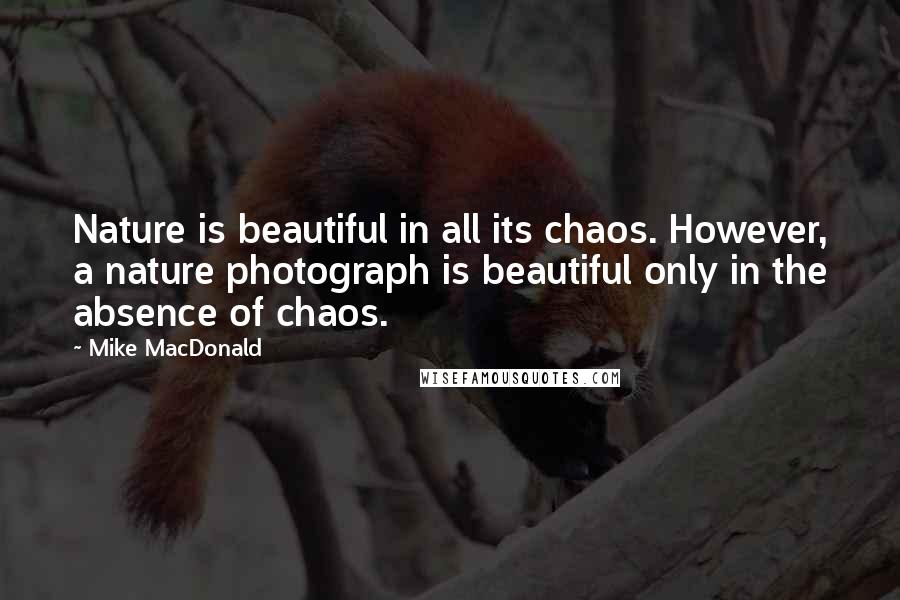 Mike MacDonald Quotes: Nature is beautiful in all its chaos. However, a nature photograph is beautiful only in the absence of chaos.