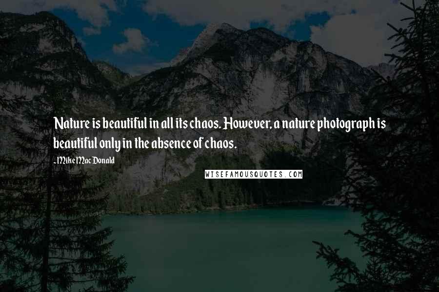 Mike MacDonald Quotes: Nature is beautiful in all its chaos. However, a nature photograph is beautiful only in the absence of chaos.