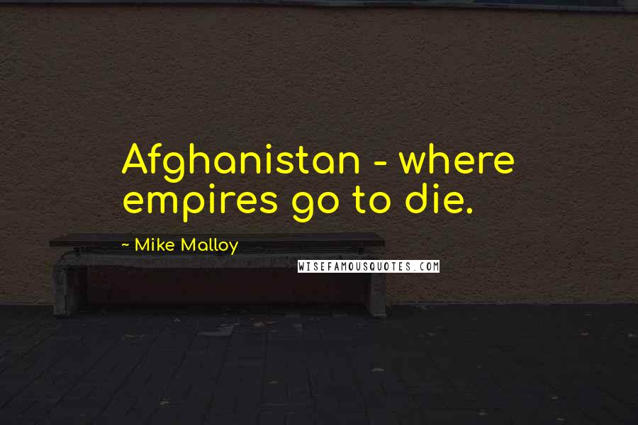 Mike Malloy Quotes: Afghanistan - where empires go to die.