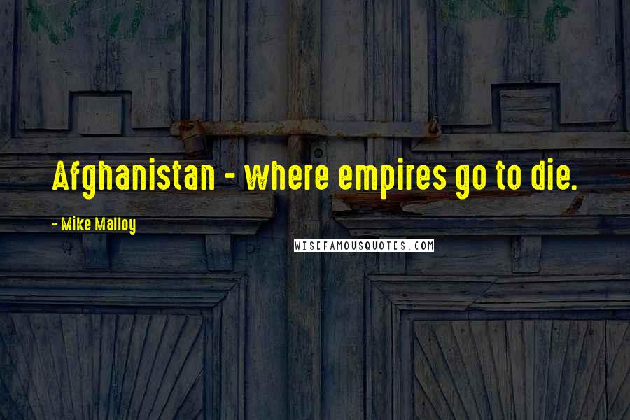 Mike Malloy Quotes: Afghanistan - where empires go to die.