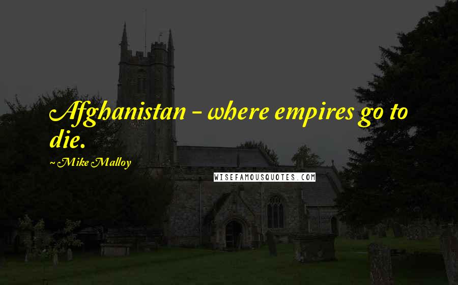 Mike Malloy Quotes: Afghanistan - where empires go to die.