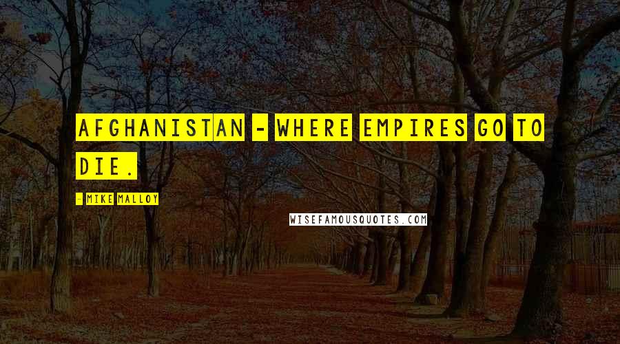 Mike Malloy Quotes: Afghanistan - where empires go to die.