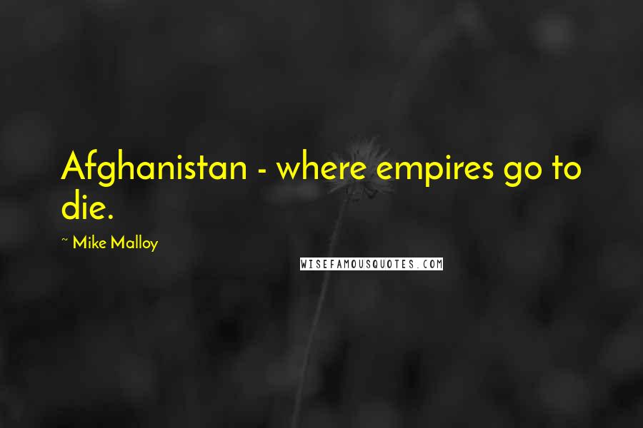 Mike Malloy Quotes: Afghanistan - where empires go to die.