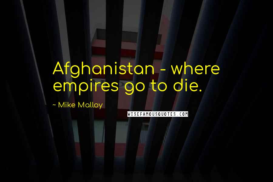 Mike Malloy Quotes: Afghanistan - where empires go to die.