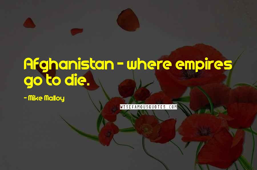 Mike Malloy Quotes: Afghanistan - where empires go to die.