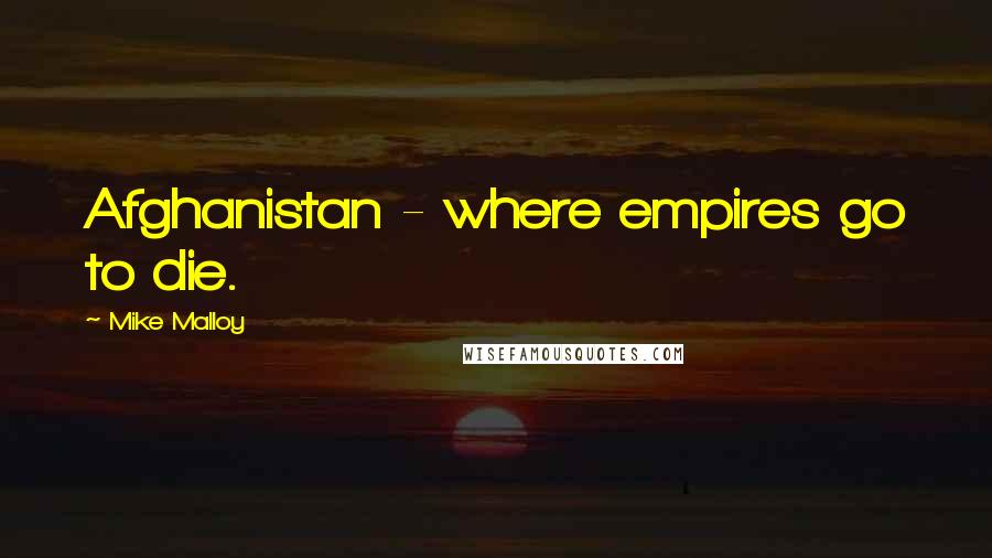 Mike Malloy Quotes: Afghanistan - where empires go to die.