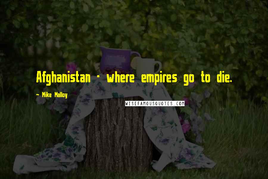 Mike Malloy Quotes: Afghanistan - where empires go to die.