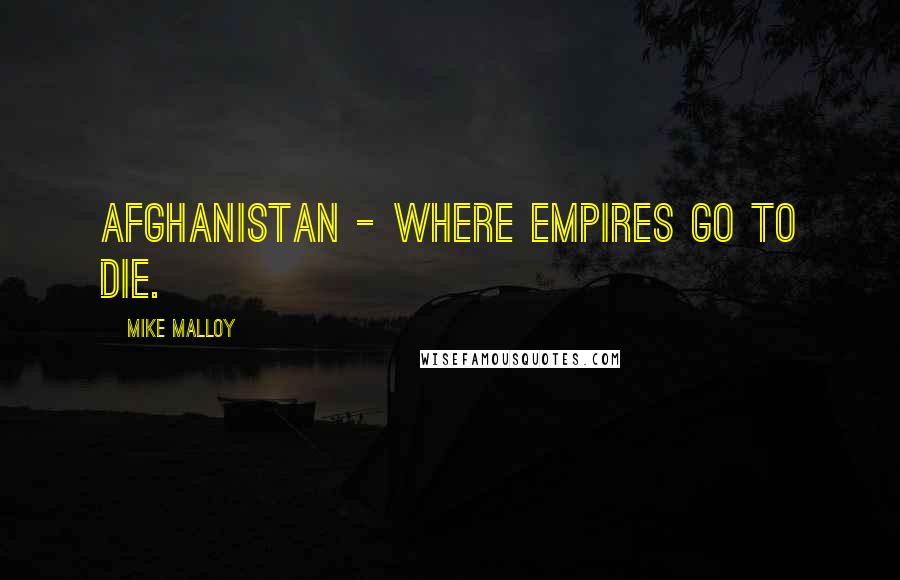 Mike Malloy Quotes: Afghanistan - where empires go to die.