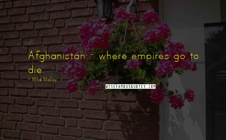 Mike Malloy Quotes: Afghanistan - where empires go to die.