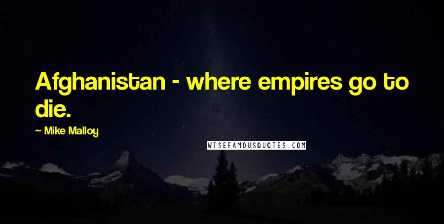 Mike Malloy Quotes: Afghanistan - where empires go to die.