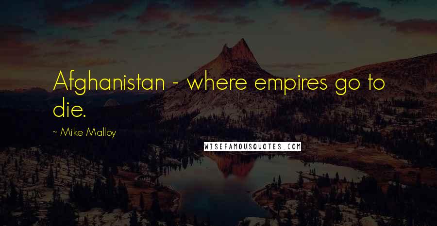 Mike Malloy Quotes: Afghanistan - where empires go to die.