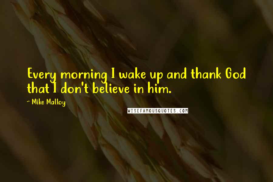 Mike Malloy Quotes: Every morning I wake up and thank God that I don't believe in him.