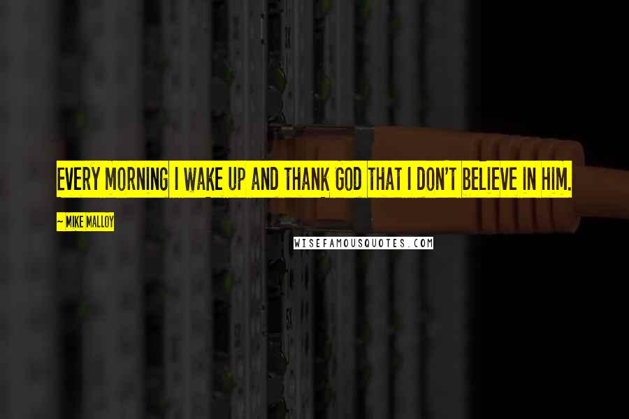 Mike Malloy Quotes: Every morning I wake up and thank God that I don't believe in him.