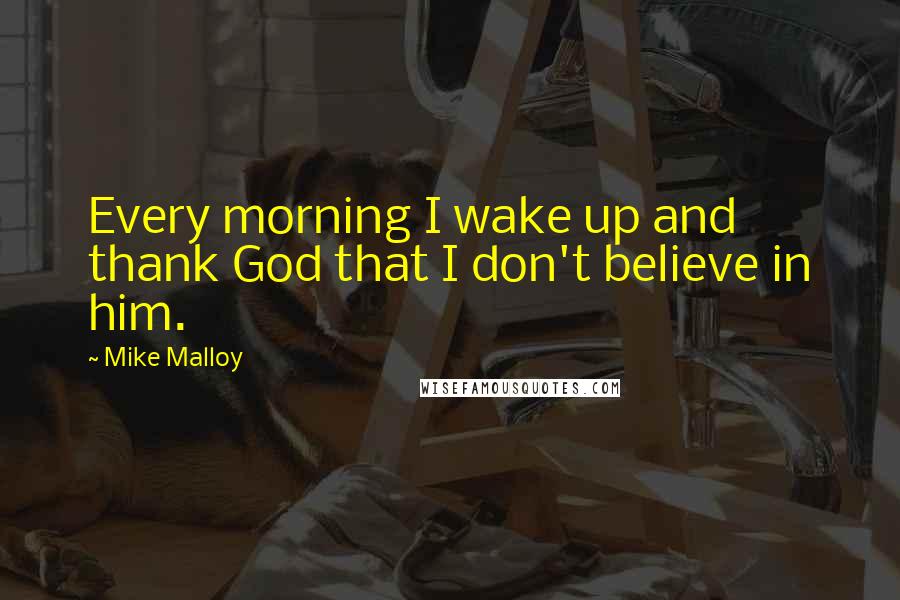 Mike Malloy Quotes: Every morning I wake up and thank God that I don't believe in him.