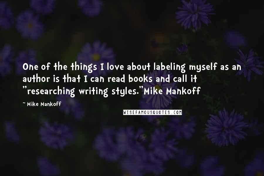 Mike Mankoff Quotes: One of the things I love about labeling myself as an author is that I can read books and call it "researching writing styles."Mike Mankoff