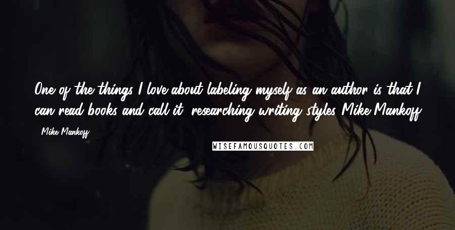 Mike Mankoff Quotes: One of the things I love about labeling myself as an author is that I can read books and call it "researching writing styles."Mike Mankoff