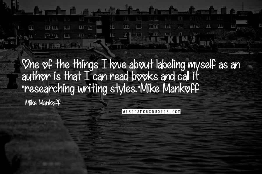 Mike Mankoff Quotes: One of the things I love about labeling myself as an author is that I can read books and call it "researching writing styles."Mike Mankoff