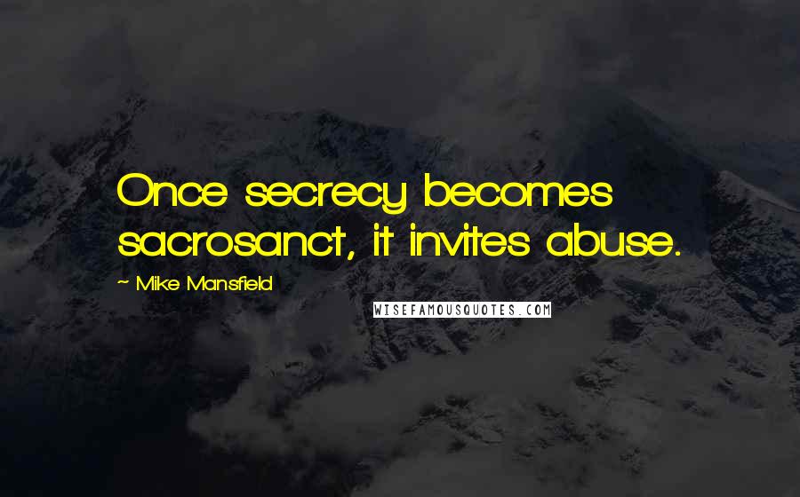 Mike Mansfield Quotes: Once secrecy becomes sacrosanct, it invites abuse.