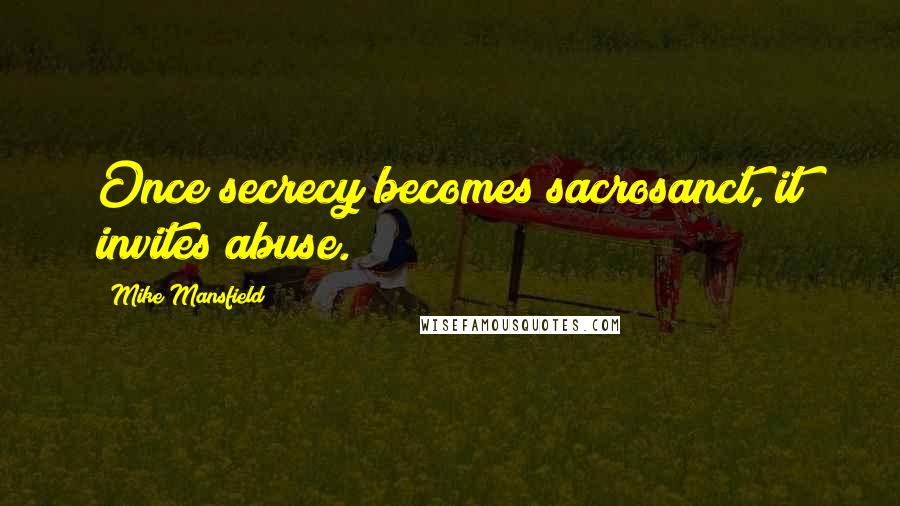 Mike Mansfield Quotes: Once secrecy becomes sacrosanct, it invites abuse.