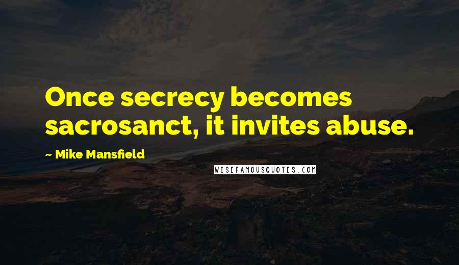 Mike Mansfield Quotes: Once secrecy becomes sacrosanct, it invites abuse.