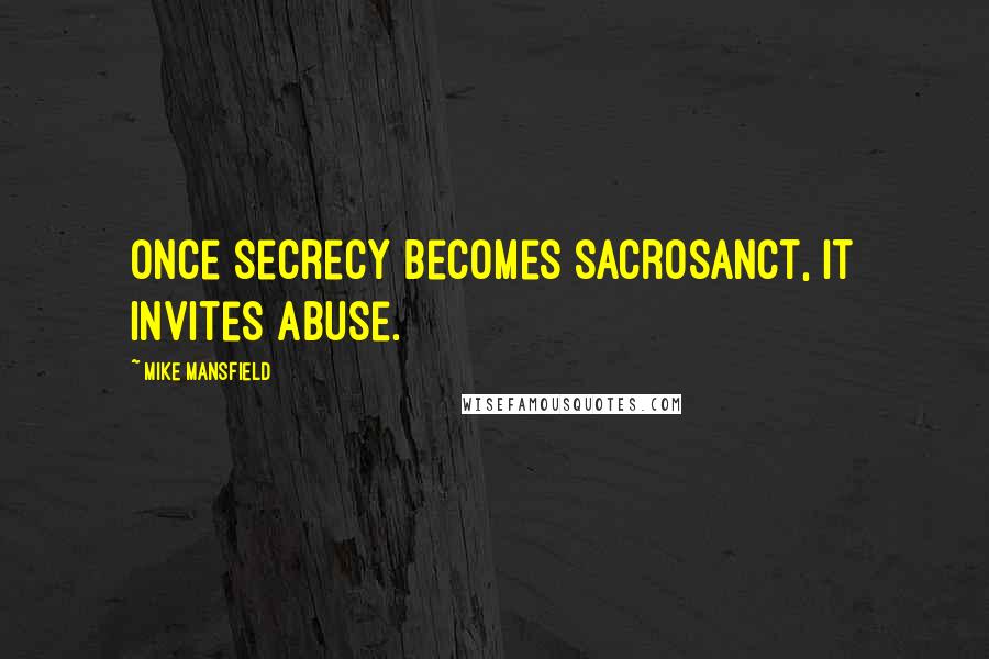 Mike Mansfield Quotes: Once secrecy becomes sacrosanct, it invites abuse.