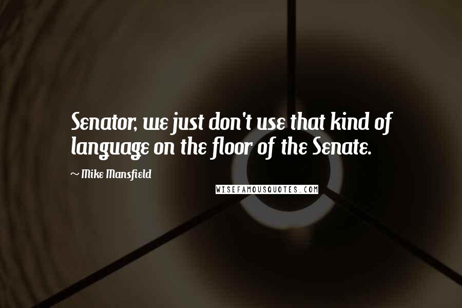 Mike Mansfield Quotes: Senator, we just don't use that kind of language on the floor of the Senate.