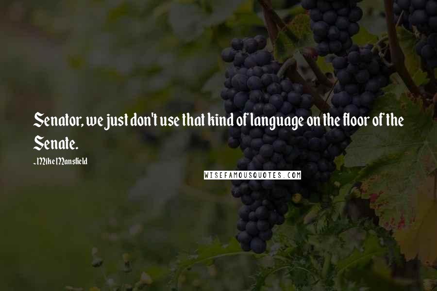 Mike Mansfield Quotes: Senator, we just don't use that kind of language on the floor of the Senate.