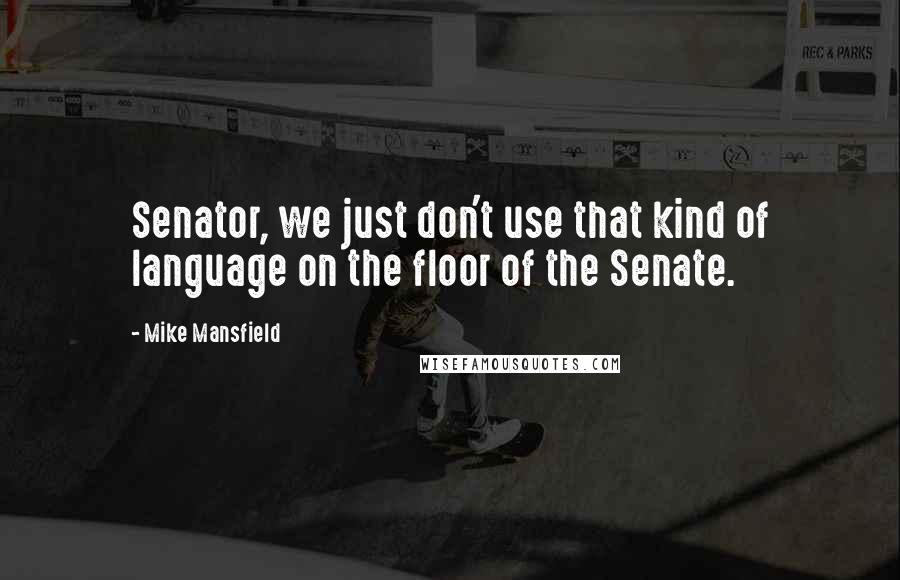 Mike Mansfield Quotes: Senator, we just don't use that kind of language on the floor of the Senate.