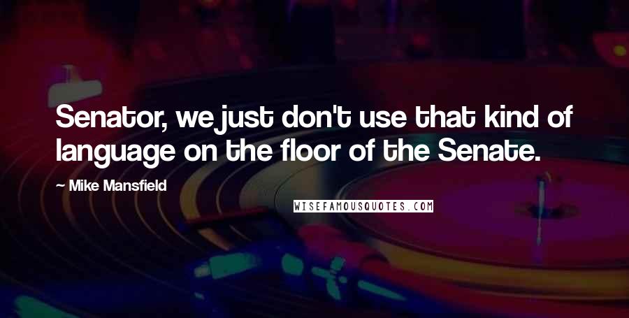 Mike Mansfield Quotes: Senator, we just don't use that kind of language on the floor of the Senate.