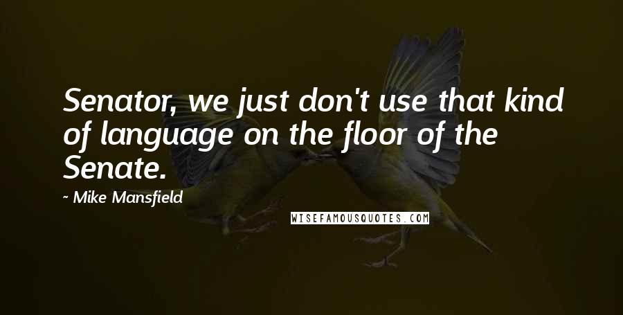 Mike Mansfield Quotes: Senator, we just don't use that kind of language on the floor of the Senate.