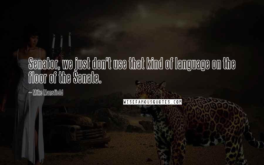 Mike Mansfield Quotes: Senator, we just don't use that kind of language on the floor of the Senate.