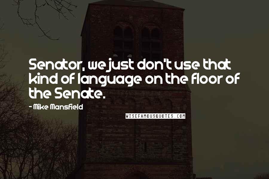 Mike Mansfield Quotes: Senator, we just don't use that kind of language on the floor of the Senate.