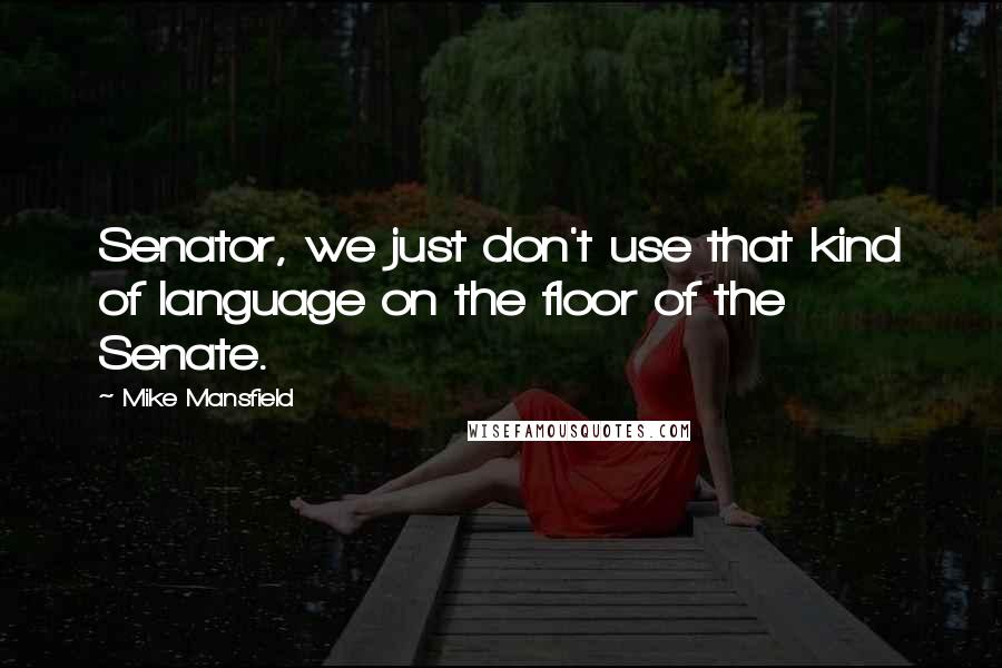 Mike Mansfield Quotes: Senator, we just don't use that kind of language on the floor of the Senate.