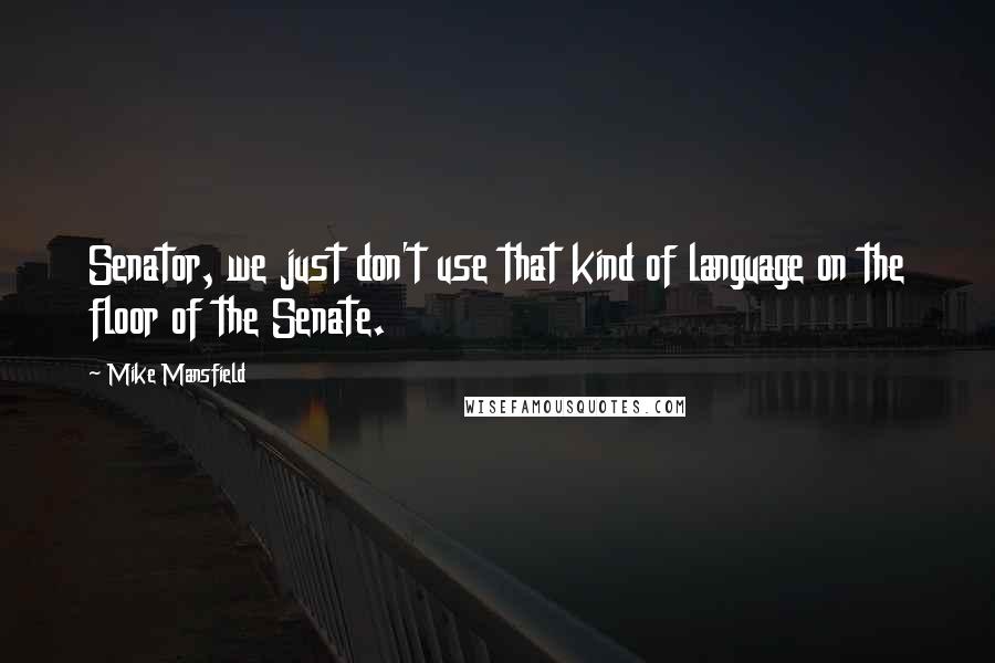 Mike Mansfield Quotes: Senator, we just don't use that kind of language on the floor of the Senate.