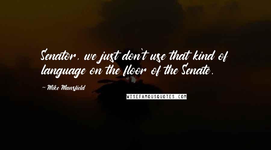 Mike Mansfield Quotes: Senator, we just don't use that kind of language on the floor of the Senate.