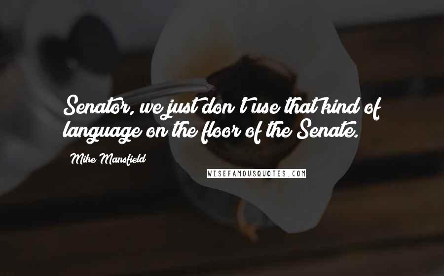 Mike Mansfield Quotes: Senator, we just don't use that kind of language on the floor of the Senate.