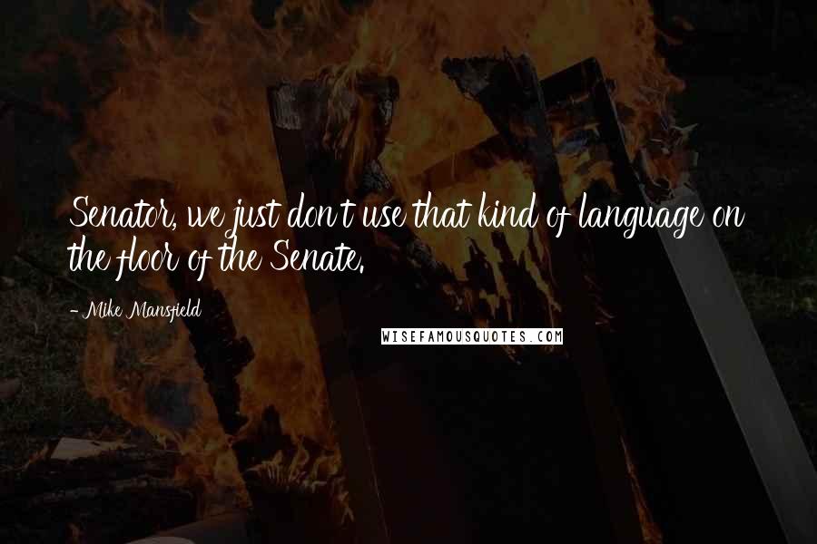 Mike Mansfield Quotes: Senator, we just don't use that kind of language on the floor of the Senate.