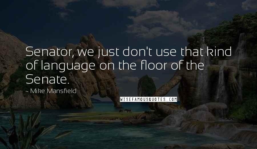 Mike Mansfield Quotes: Senator, we just don't use that kind of language on the floor of the Senate.