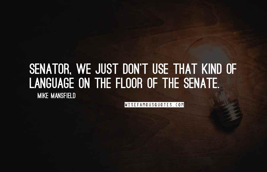 Mike Mansfield Quotes: Senator, we just don't use that kind of language on the floor of the Senate.