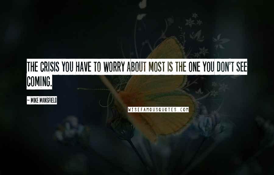 Mike Mansfield Quotes: The crisis you have to worry about most is the one you don't see coming.