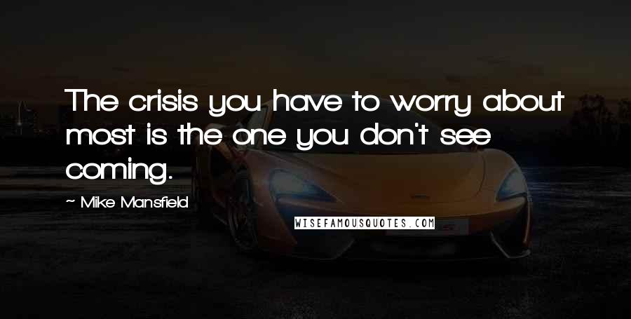 Mike Mansfield Quotes: The crisis you have to worry about most is the one you don't see coming.