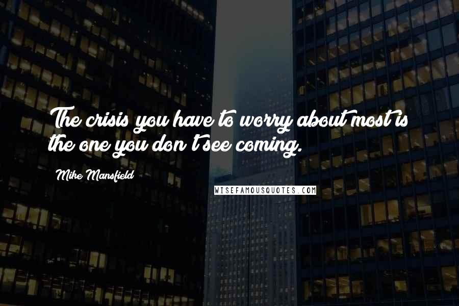 Mike Mansfield Quotes: The crisis you have to worry about most is the one you don't see coming.