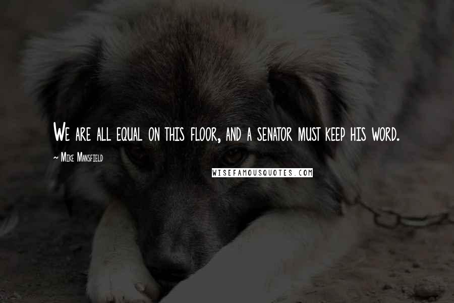 Mike Mansfield Quotes: We are all equal on this floor, and a senator must keep his word.