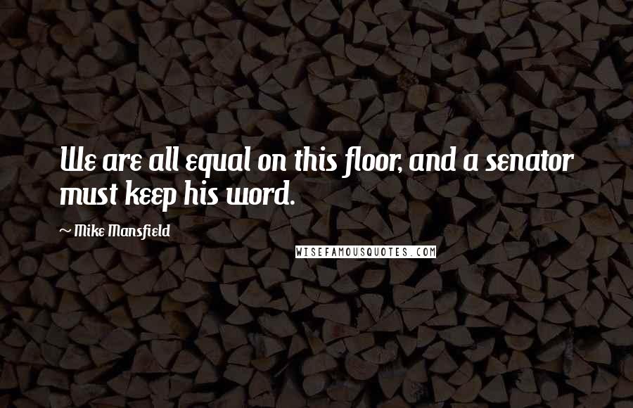 Mike Mansfield Quotes: We are all equal on this floor, and a senator must keep his word.