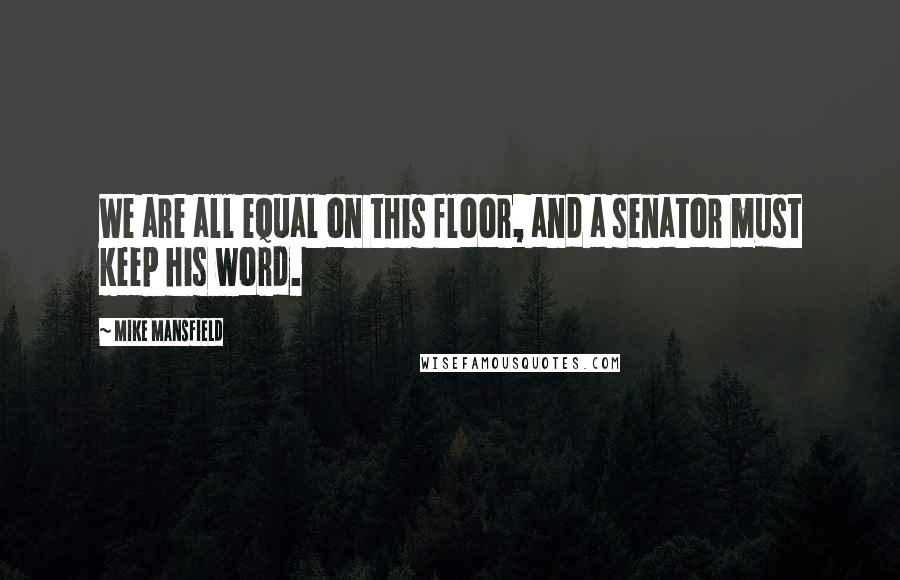 Mike Mansfield Quotes: We are all equal on this floor, and a senator must keep his word.