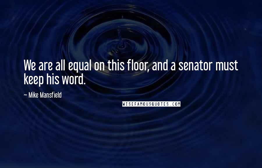 Mike Mansfield Quotes: We are all equal on this floor, and a senator must keep his word.