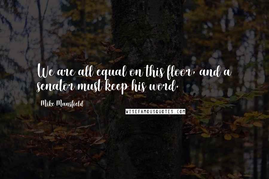 Mike Mansfield Quotes: We are all equal on this floor, and a senator must keep his word.