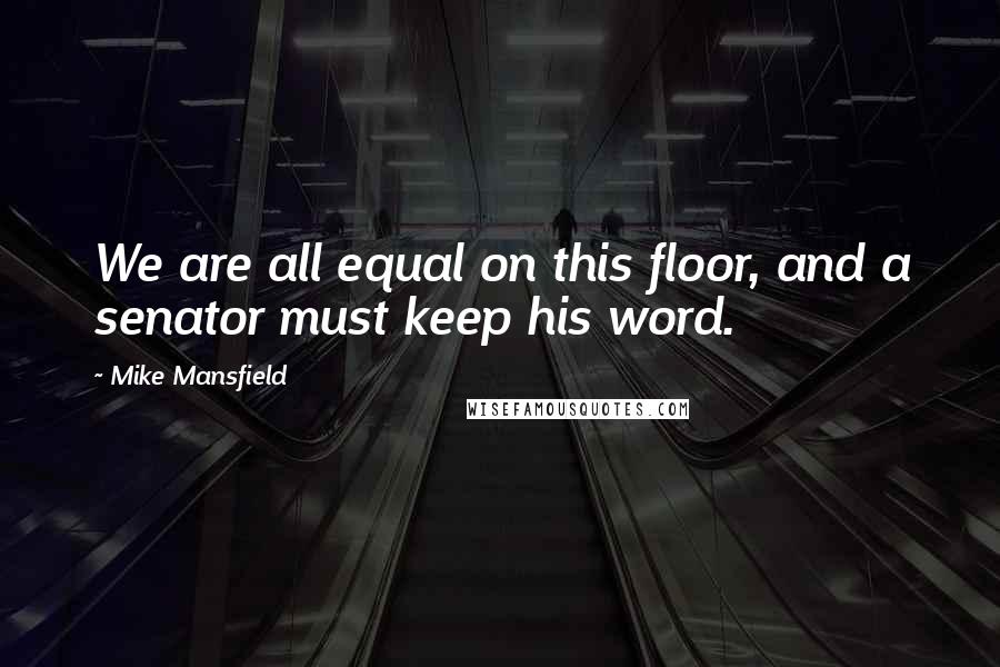 Mike Mansfield Quotes: We are all equal on this floor, and a senator must keep his word.