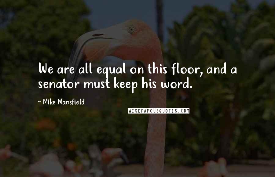 Mike Mansfield Quotes: We are all equal on this floor, and a senator must keep his word.